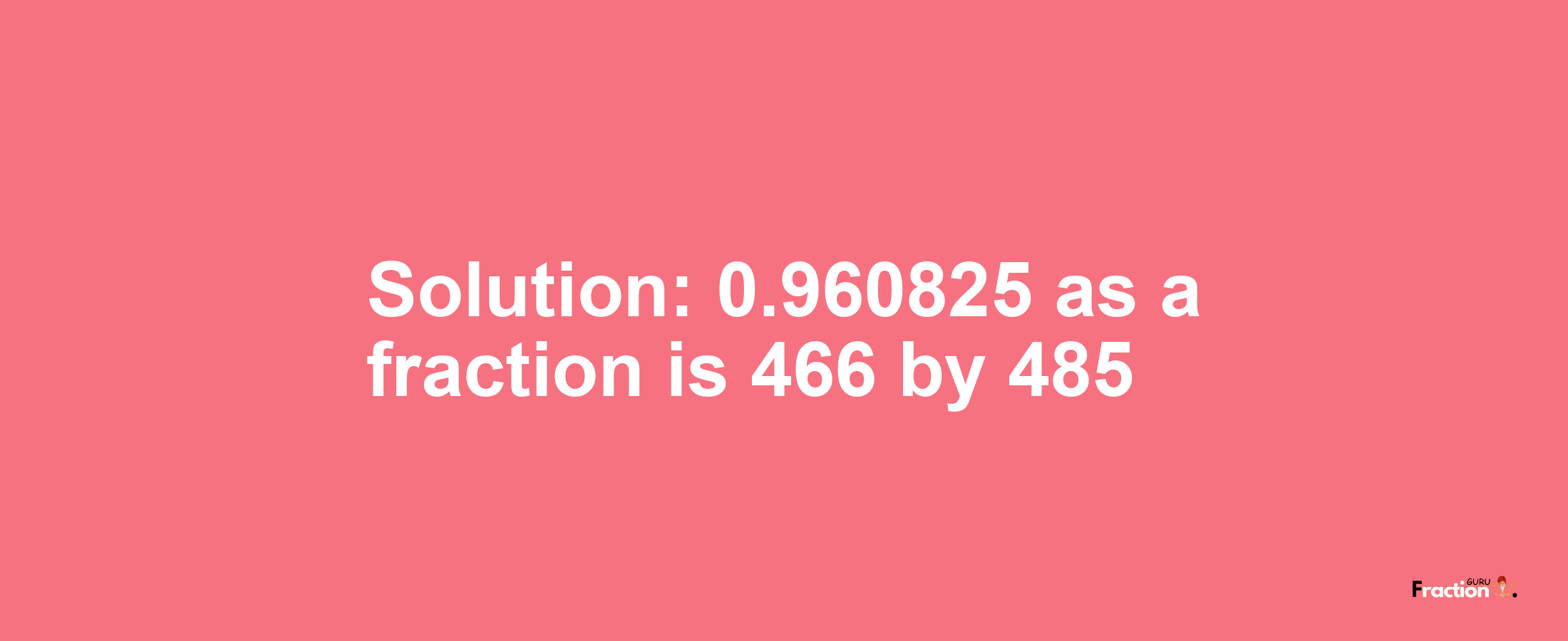 Solution:0.960825 as a fraction is 466/485